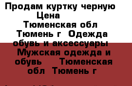 Продам куртку черную  › Цена ­ 4 000 - Тюменская обл., Тюмень г. Одежда, обувь и аксессуары » Мужская одежда и обувь   . Тюменская обл.,Тюмень г.